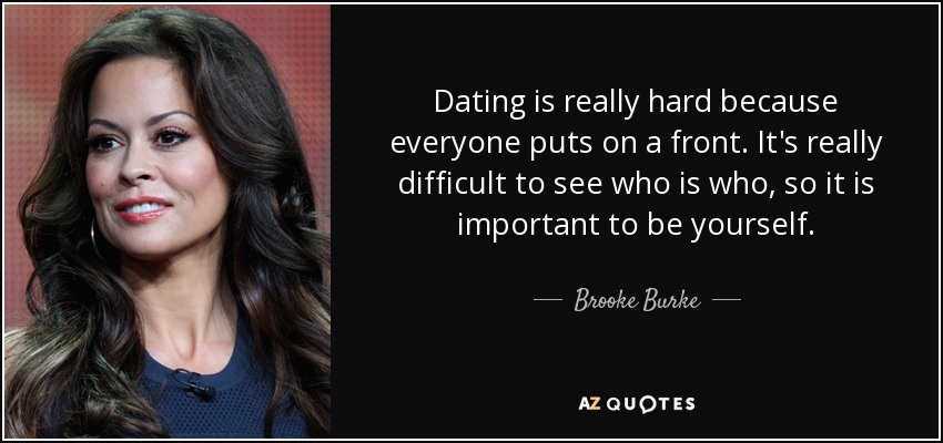 Dating is really hard because everyone puts on a front. It's really difficult to see who is who, so it is important to be yourself. - Brooke Burke