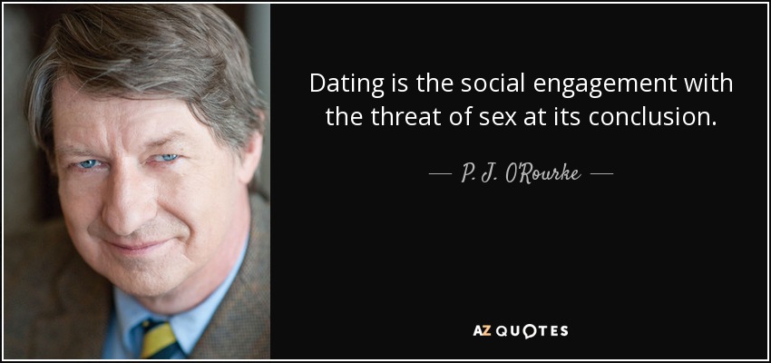 Dating is the social engagement with the threat of sex at its conclusion. - P. J. O'Rourke