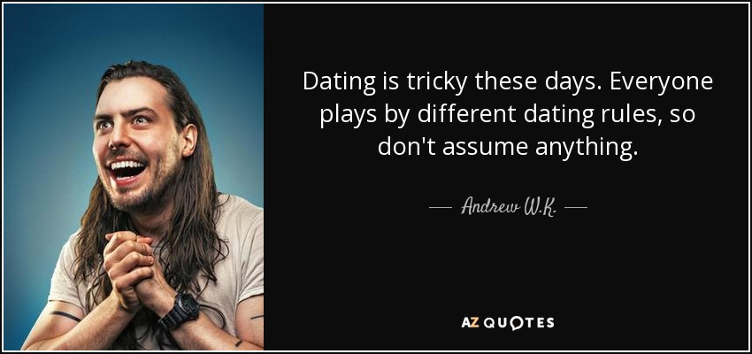 Dating is tricky these days. Everyone plays by different dating rules, so don't assume anything. - Andrew W.K.