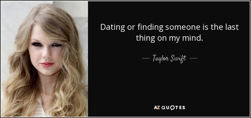 Dating or finding someone is the last thing on my mind. - Taylor Swift