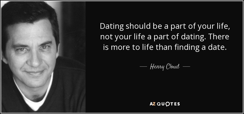 Dating should be a part of your life, not your life a part of dating. There is more to life than finding a date. - Henry Cloud