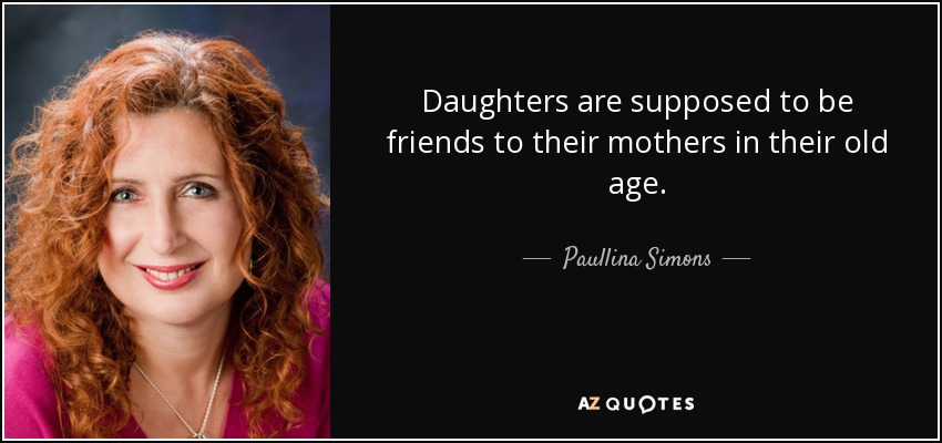 Daughters are supposed to be friends to their mothers in their old age. - Paullina Simons