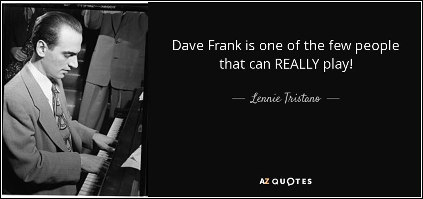 Dave Frank is one of the few people that can REALLY play! - Lennie Tristano