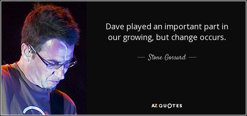 Dave played an important part in our growing, but change occurs. - Stone Gossard