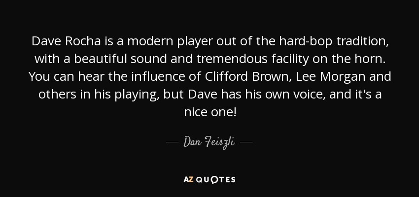 Dave Rocha is a modern player out of the hard-bop tradition, with a beautiful sound and tremendous facility on the horn. You can hear the influence of Clifford Brown, Lee Morgan and others in his playing, but Dave has his own voice, and it's a nice one! - Dan Feiszli