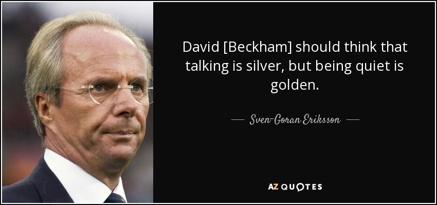 David [Beckham] should think that talking is silver, but being quiet is golden. - Sven-Goran Eriksson