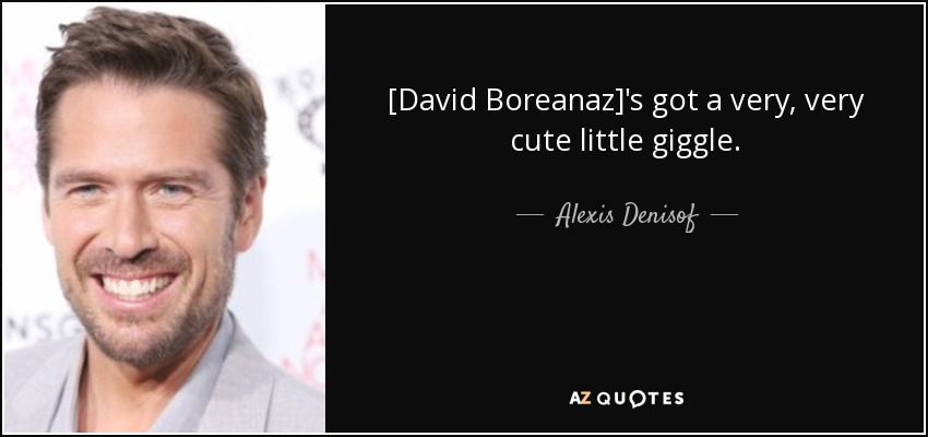 [David Boreanaz]'s got a very, very cute little giggle. - Alexis Denisof