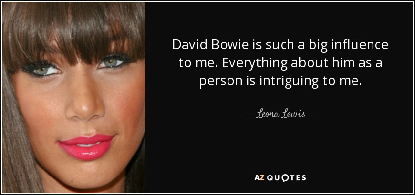 David Bowie is such a big influence to me. Everything about him as a person is intriguing to me. - Leona Lewis