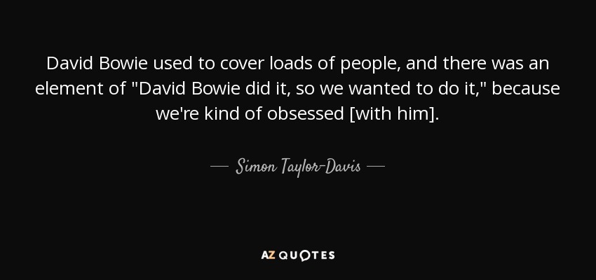 David Bowie used to cover loads of people, and there was an element of 