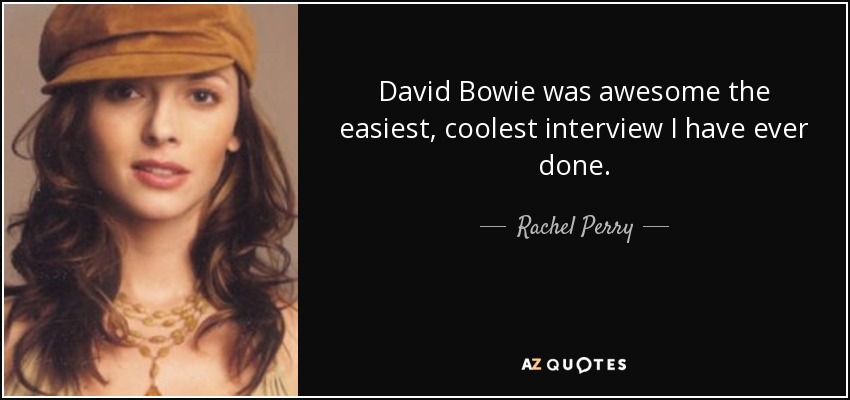 David Bowie was awesome the easiest, coolest interview I have ever done. - Rachel Perry