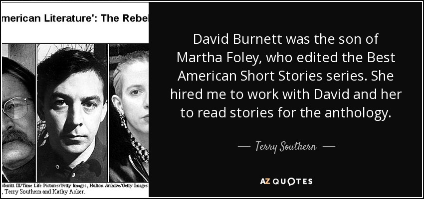 David Burnett was the son of Martha Foley, who edited the Best American Short Stories series. She hired me to work with David and her to read stories for the anthology. - Terry Southern