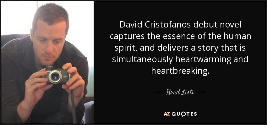 David Cristofanos debut novel captures the essence of the human spirit, and delivers a story that is simultaneously heartwarming and heartbreaking. - Brad Listi