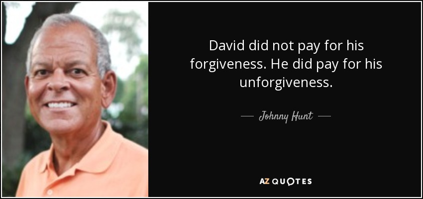 David did not pay for his forgiveness. He did pay for his unforgiveness. - Johnny Hunt