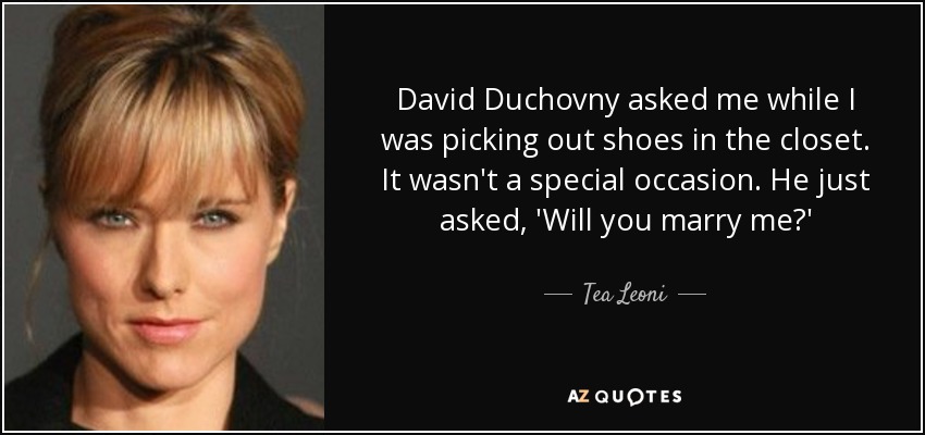 David Duchovny asked me while I was picking out shoes in the closet. It wasn't a special occasion. He just asked, 'Will you marry me?' - Tea Leoni