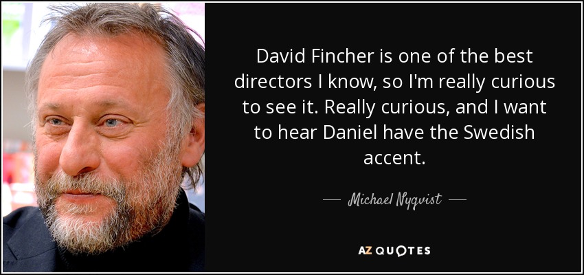 David Fincher is one of the best directors I know, so I'm really curious to see it. Really curious, and I want to hear Daniel have the Swedish accent. - Michael Nyqvist