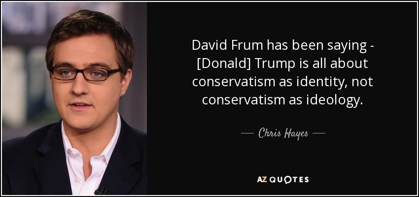 David Frum has been saying - [Donald] Trump is all about conservatism as identity, not conservatism as ideology. - Chris Hayes