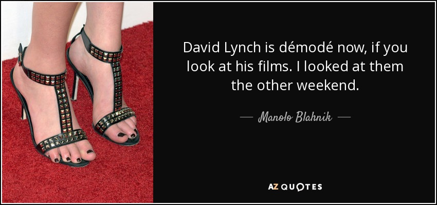 David Lynch is démodé now, if you look at his films. I looked at them the other weekend. - Manolo Blahnik