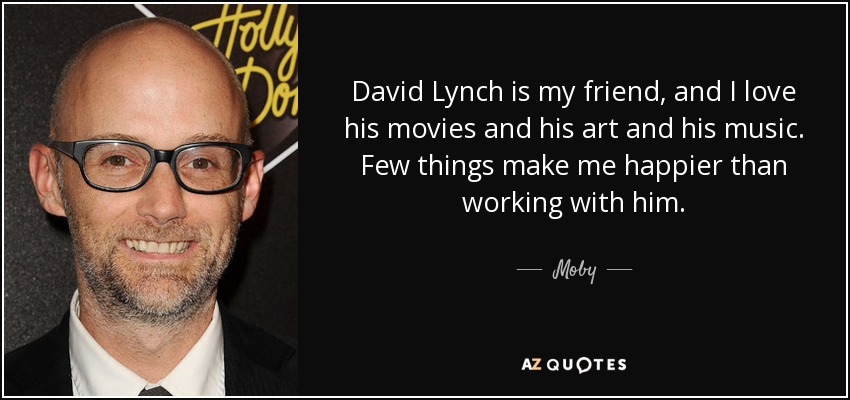 David Lynch is my friend, and I love his movies and his art and his music. Few things make me happier than working with him. - Moby