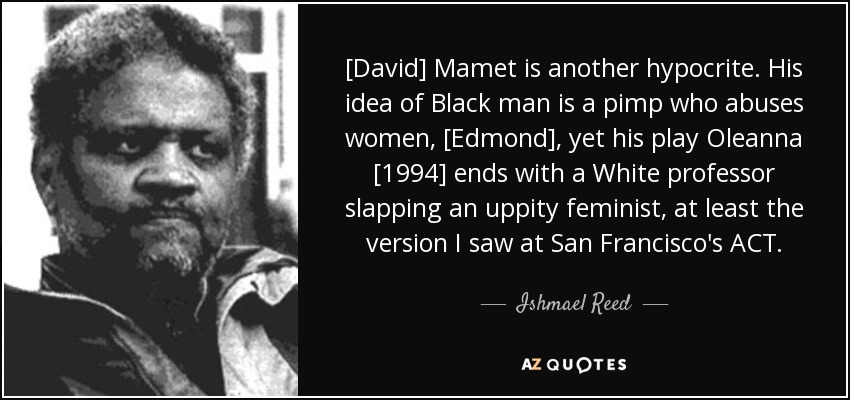[David] Mamet is another hypocrite. His idea of Black man is a pimp who abuses women, [Edmond], yet his play Oleanna [1994] ends with a White professor slapping an uppity feminist, at least the version I saw at San Francisco's ACT. - Ishmael Reed