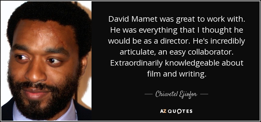 David Mamet was great to work with. He was everything that I thought he would be as a director. He's incredibly articulate, an easy collaborator. Extraordinarily knowledgeable about film and writing. - Chiwetel Ejiofor