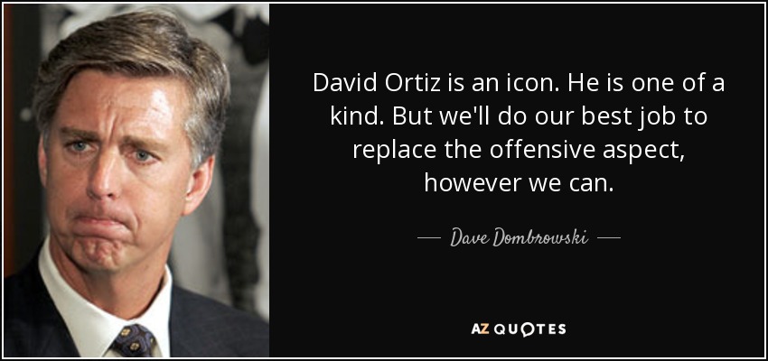 David Ortiz is an icon. He is one of a kind. But we'll do our best job to replace the offensive aspect, however we can. - Dave Dombrowski