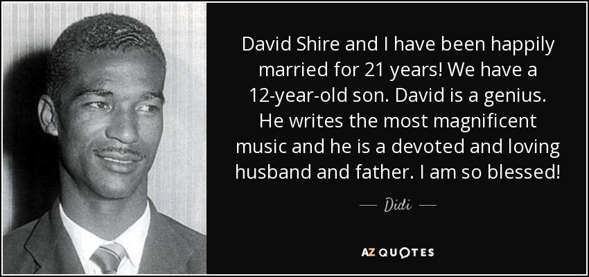 David Shire and I have been happily married for 21 years! We have a 12-year-old son. David is a genius. He writes the most magnificent music and he is a devoted and loving husband and father. I am so blessed! - Didi
