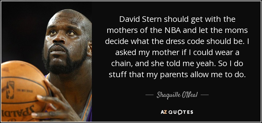 David Stern should get with the mothers of the NBA and let the moms decide what the dress code should be. I asked my mother if I could wear a chain, and she told me yeah. So I do stuff that my parents allow me to do. - Shaquille O'Neal