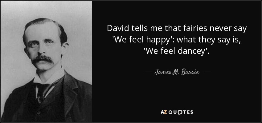 David tells me that fairies never say 'We feel happy': what they say is, 'We feel dancey'. - James M. Barrie