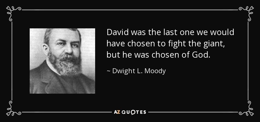 David was the last one we would have chosen to fight the giant, but he was chosen of God. - Dwight L. Moody
