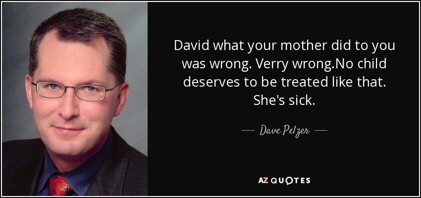 David what your mother did to you was wrong. Verry wrong.No child deserves to be treated like that. She's sick. - Dave Pelzer