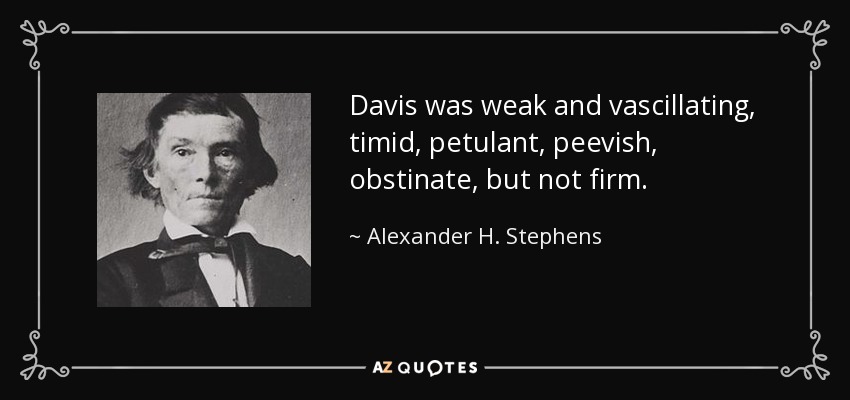 Davis was weak and vascillating, timid, petulant, peevish, obstinate, but not firm. - Alexander H. Stephens