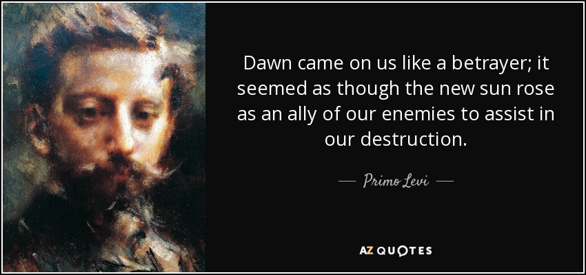 Dawn came on us like a betrayer; it seemed as though the new sun rose as an ally of our enemies to assist in our destruction. - Primo Levi