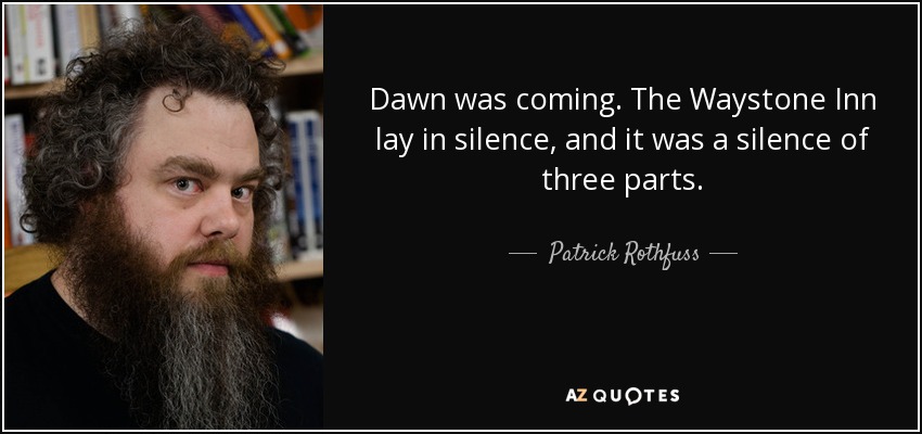 Dawn was coming. The Waystone Inn lay in silence, and it was a silence of three parts. - Patrick Rothfuss