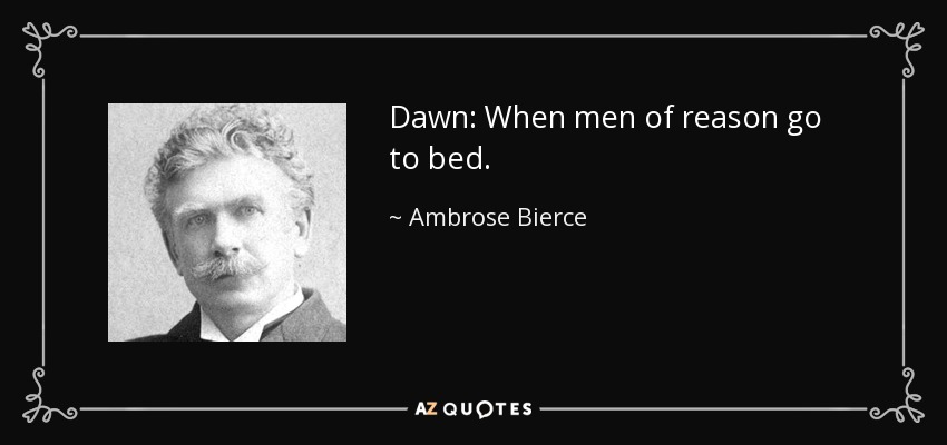 Dawn: When men of reason go to bed. - Ambrose Bierce