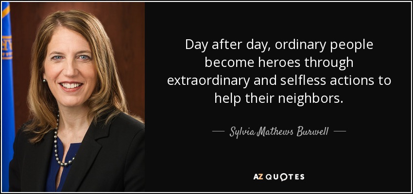 Day after day, ordinary people become heroes through extraordinary and selfless actions to help their neighbors. - Sylvia Mathews Burwell