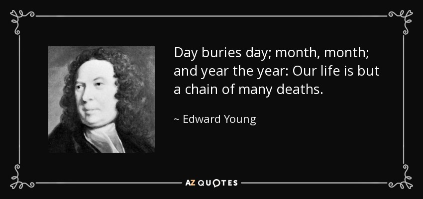 Day buries day; month, month; and year the year: Our life is but a chain of many deaths. - Edward Young