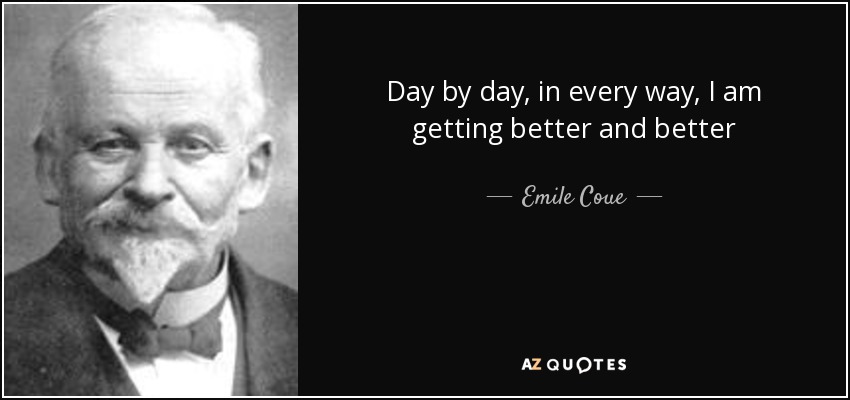Day by day, in every way, I am getting better and better - Emile Coue