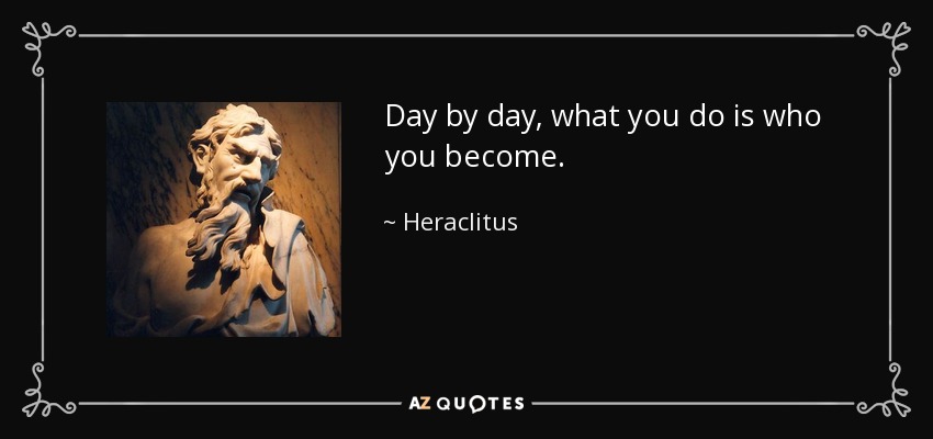 Day by day, what you do is who you become. - Heraclitus