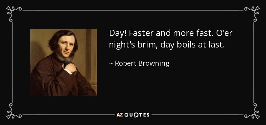 Day! Faster and more fast. O'er night's brim, day boils at last. - Robert Browning