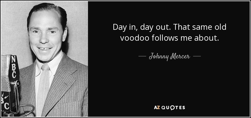 Day in, day out. That same old voodoo follows me about. - Johnny Mercer