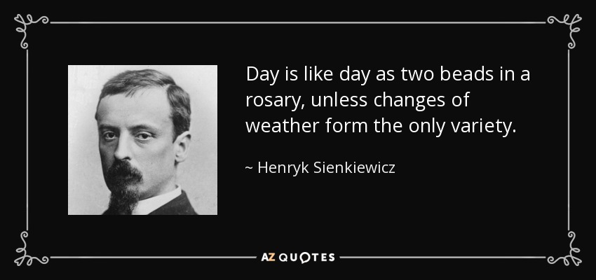 Day is like day as two beads in a rosary, unless changes of weather form the only variety. - Henryk Sienkiewicz