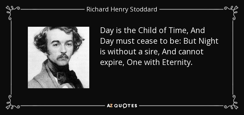 Day is the Child of Time, And Day must cease to be: But Night is without a sire, And cannot expire, One with Eternity. - Richard Henry Stoddard