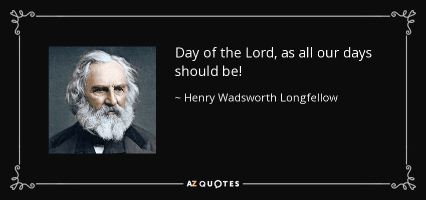 Day of the Lord, as all our days should be! - Henry Wadsworth Longfellow