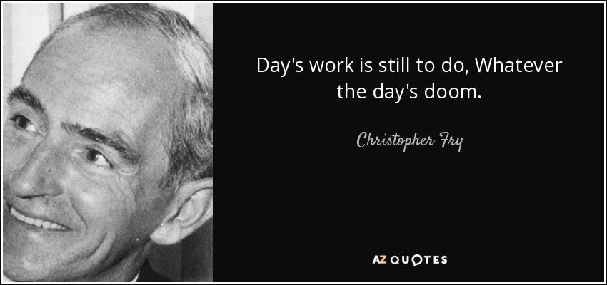 Day's work is still to do, Whatever the day's doom. - Christopher Fry