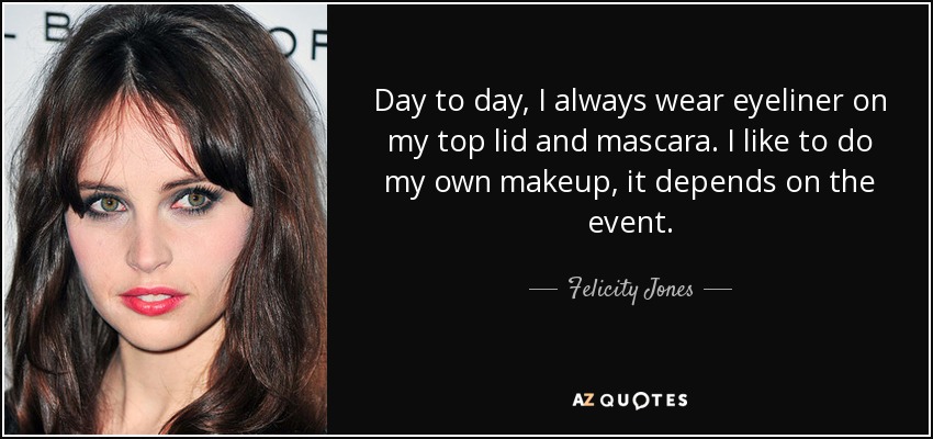 Day to day, I always wear eyeliner on my top lid and mascara. I like to do my own makeup, it depends on the event. - Felicity Jones