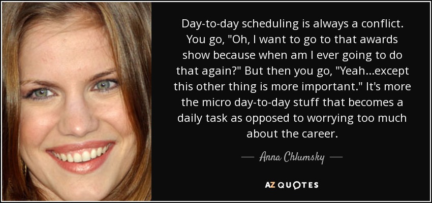 Day-to-day scheduling is always a conflict. You go, 