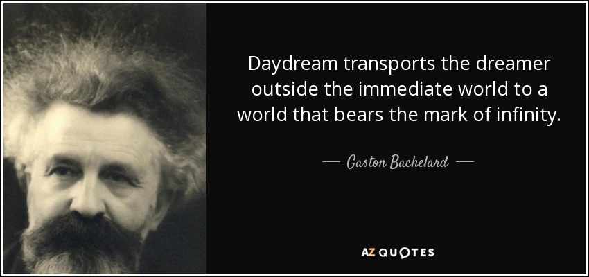 Daydream transports the dreamer outside the immediate world to a world that bears the mark of infinity. - Gaston Bachelard