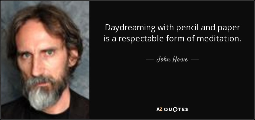 Daydreaming with pencil and paper is a respectable form of meditation. - John Howe