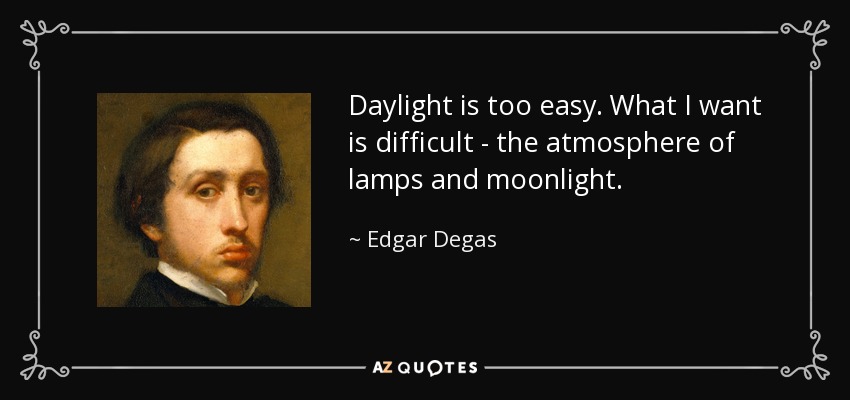 Daylight is too easy. What I want is difficult - the atmosphere of lamps and moonlight. - Edgar Degas