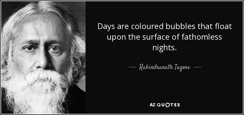 Days are coloured bubbles that float upon the surface of fathomless nights. - Rabindranath Tagore